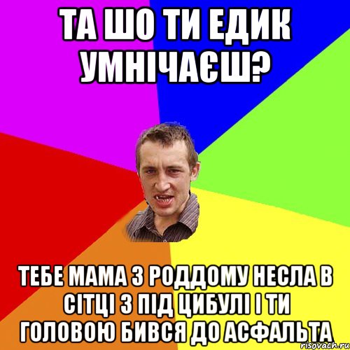 Та шо ти Едик умнічаєш? тебе мама з роддому несла в сітці з під цибулі і ти головою бився до асфальта, Мем Чоткий паца