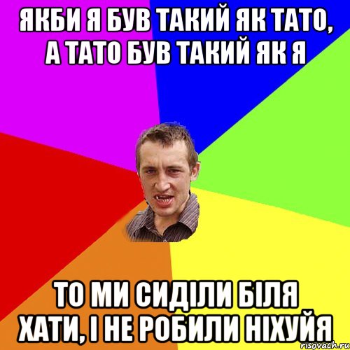 якби я був такий як тато, а тато був такий як я то ми сиділи біля хати, і не робили ніхуйя, Мем Чоткий паца