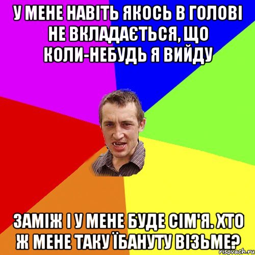 У мене навіть якось в голові не вкладається, що коли-небудь я вийду заміж і у мене буде сім'я. Хто ж мене таку їбануту візьме?, Мем Чоткий паца