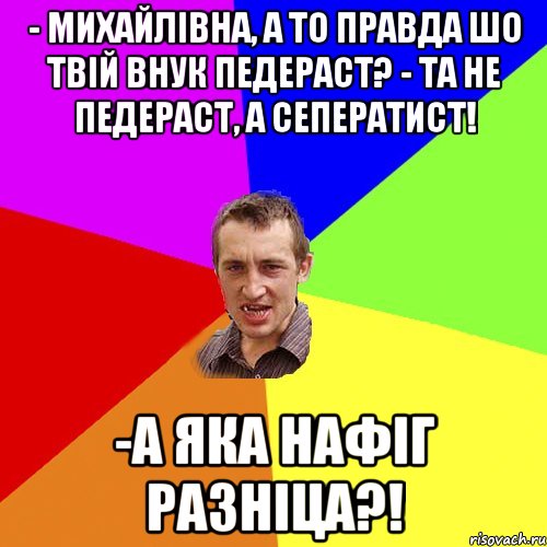 - Михайлівна, а то правда шо твій внук педераст? - Та не педераст, а сеператист! -А ЯКА НАФІГ РАЗНІЦА?!, Мем Чоткий паца