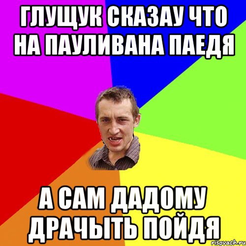 Глущук сказау что на Пауливана паедя А сам дадому драчыть пойдя, Мем Чоткий паца