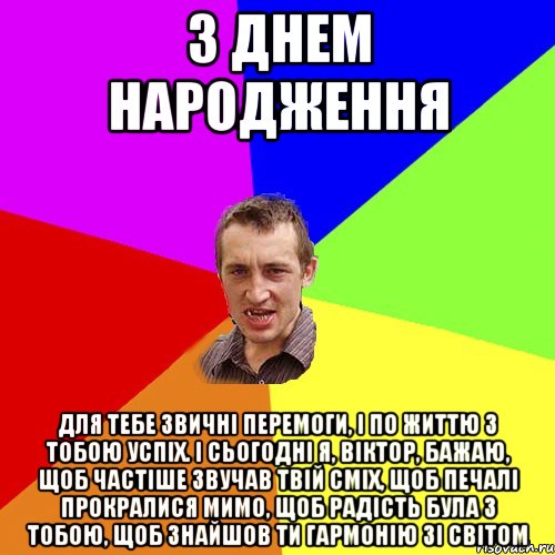 з днем народження Для тебе звичні перемоги, І по життю з тобою успіх. І сьогодні я, Віктор, бажаю, Щоб частіше звучав твій сміх, Щоб печалі прокралися мимо, Щоб радість була з тобою, Щоб знайшов ти гармонію зі світом, Мем Чоткий паца