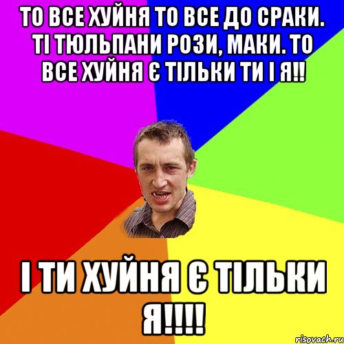 то все хуйня то все до сраки. ті тюльпани рози, маки. то все хуйня є тільки ти і я!! І ти хуйня є тільки я!!!!, Мем Чоткий паца