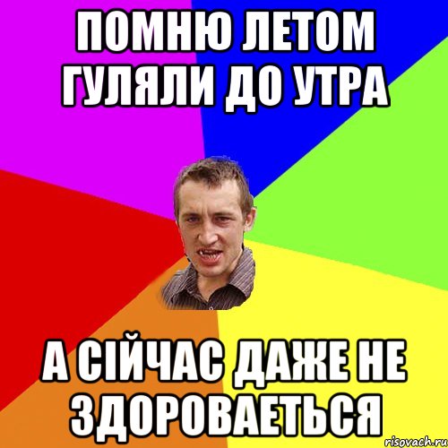 ПОМНЮ ЛЕТОМ ГУЛЯЛИ ДО УТРА А СІЙЧАС ДАЖЕ НЕ ЗДОРОВАЕТЬСЯ, Мем Чоткий паца