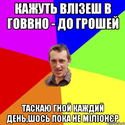 кажуть влізеш в говвно - до грошей таскаю гной каждий день,шось пока не міліонєр, Мем Чоткий паца