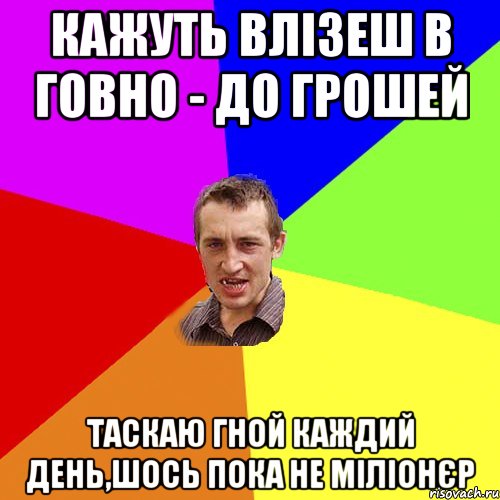 кажуть влізеш в говно - до грошей таскаю гной каждий день,шось пока не міліонєр, Мем Чоткий паца