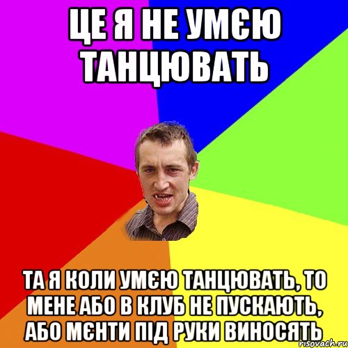 ЦЕ Я НЕ УМЄЮ ТАНЦЮВАТЬ ТА Я КОЛИ УМЄЮ ТАНЦЮВАТЬ, ТО МЕНЕ АБО В КЛУБ НЕ ПУСКАЮТЬ, АБО МЄНТИ ПІД РУКИ ВИНОСЯТЬ, Мем Чоткий паца