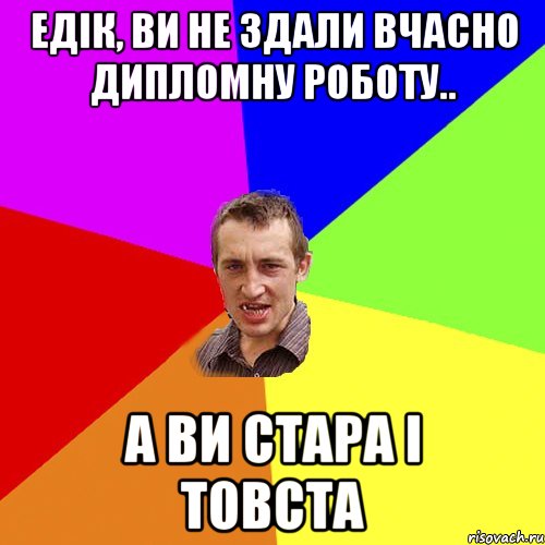 Едік, Ви не здали вчасно дипломну роботу.. а ви стара і товста, Мем Чоткий паца