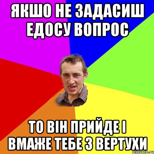 якшо не задасиш Едосу вопрос то він прийде і вмаже тебе з вертухи, Мем Чоткий паца