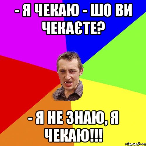 - Я чекаю - Шо ви чекаєте? - Я не знаю, я чекаю!!!, Мем Чоткий паца