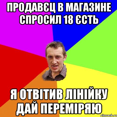 Продавєц в магазине спросил 18 єсть я отвітив лінійку дай переміряю, Мем Чоткий паца