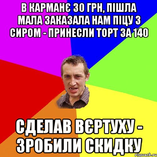 в карманє 30 грн, пішла Мала заказала нам піцу з сиром - Принесли Торт за 140 Сделав вєртуху - зробили скидку, Мем Чоткий паца