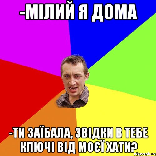 -мілий я дома -ти заїбала, звідки в тебе ключі від моєї хати?, Мем Чоткий паца