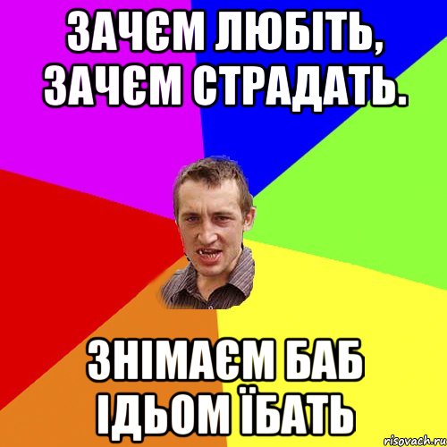 Зачєм любіть, зачєм страдать. знімаєм баб ідьом їбать, Мем Чоткий паца