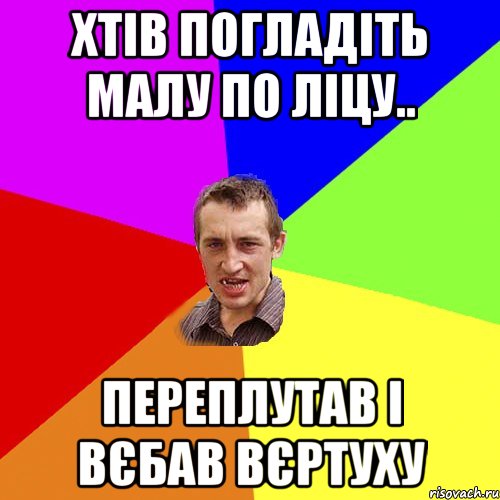 Хтів погладіть малу по ліцу.. Переплутав і вєбав вєртуху, Мем Чоткий паца