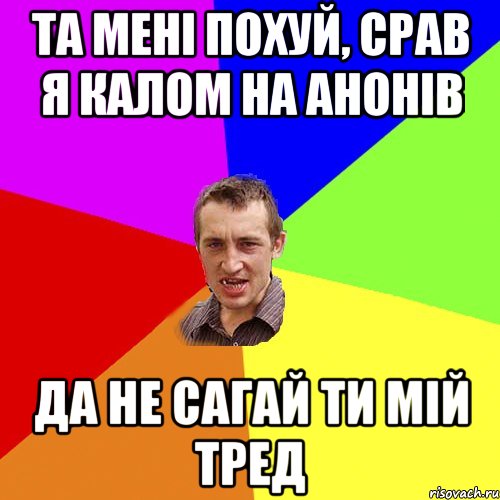 Та мені похуй, срав я калом на анонів Да не сагай ти мій тред, Мем Чоткий паца