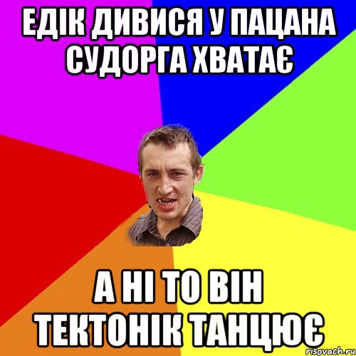 едік дивися у пацана судорга хватає а ні то він тектонік танцює, Мем Чоткий паца