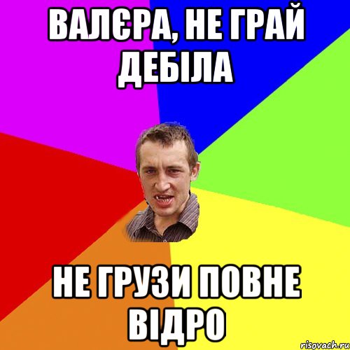 Валєра, не грай дебіла Не грузи повне відро, Мем Чоткий паца