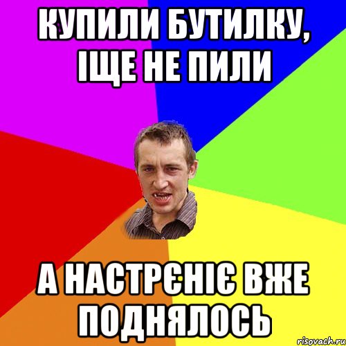 купили бутилку, іще не пили а настрєніє вже поднялось, Мем Чоткий паца