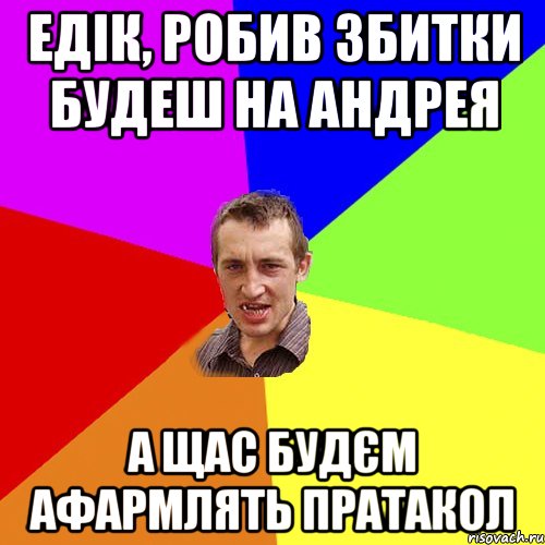 Едік, робив збитки будеш на андрея а щас будєм афармлять пратакол, Мем Чоткий паца