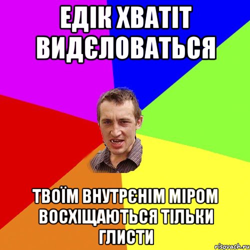 Едік хватіт видєловаться твоїм внутрєнім міром восхіщаються тільки глисти, Мем Чоткий паца