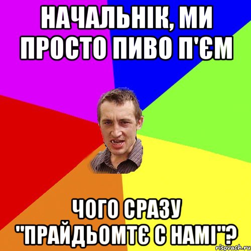 Начальнік, ми просто пиво п'єм Чого сразу "прайдьомтє с намі"?, Мем Чоткий паца