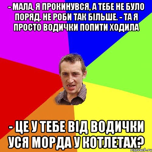 - Мала, я прокинувся, а тебе не було поряд. Не роби так бiльше. - Та я просто водички попити ходила - Це у тебе вiд водички уся морда у котлетах?, Мем Чоткий паца