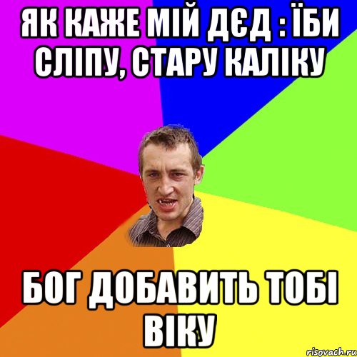 ЯК КАЖЕ МІЙ ДЄД : ЇБИ СЛІПУ, СТАРУ КАЛІКУ БОГ ДОБАВИТЬ ТОБІ ВІКУ, Мем Чоткий паца