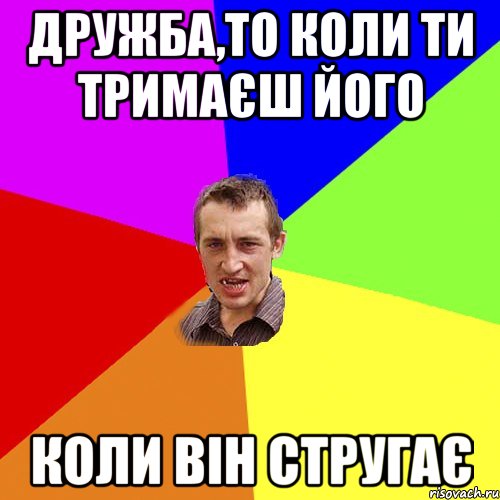 ДРУЖБА,ТО КОЛИ ТИ ТРИМАЄШ ЙОГО КОЛИ ВІН СТРУГАЄ, Мем Чоткий паца