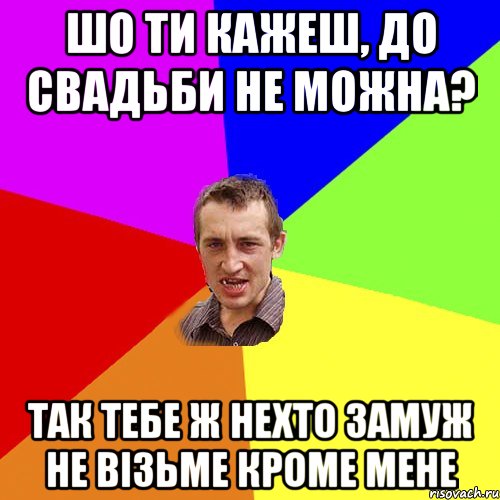 Шо ти кажеш, до свадьби не можна? Так тебе ж нехто замуж не візьме кроме мене, Мем Чоткий паца