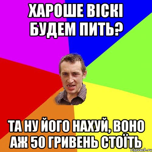 Хароше віскі будем пить? та ну його нахуй, воно аж 50 гривень стоїть, Мем Чоткий паца