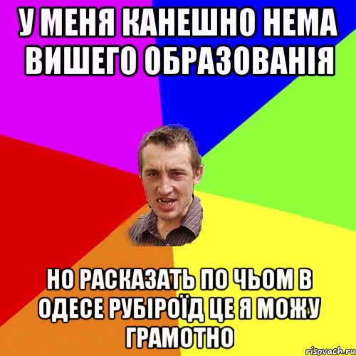 у меня канешно нема вишего образованія но расказать по чьом в одесе рубіроїд це я можу грамотно, Мем Чоткий паца