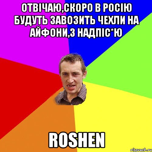 отвічаю,скоро в Росію будуть завозить чехли на айфони,з надпіс*ю ROSHEN, Мем Чоткий паца