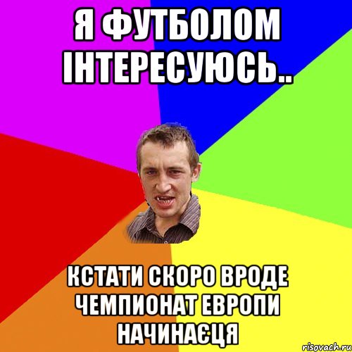 Я футболом інтересуюсь.. кстати скоро вроде чемпионат Европи начинаєця, Мем Чоткий паца