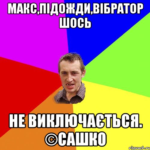 Макс,підожди,вібратор шось Не виключається. ©Сашко, Мем Чоткий паца