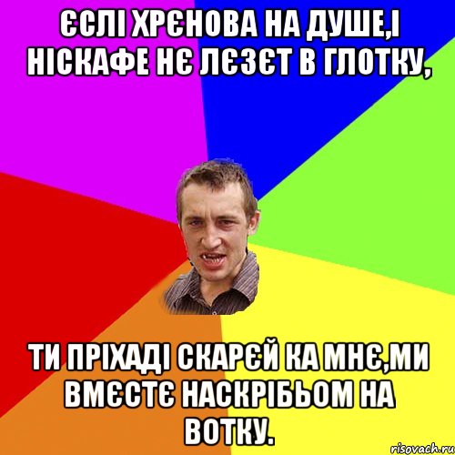 єслі хрєнова на душе,і ніскафе нє лєзєт в глотку, ти пріхаді скарєй ка мнє,ми вмєстє наскрібьом на вотку., Мем Чоткий паца