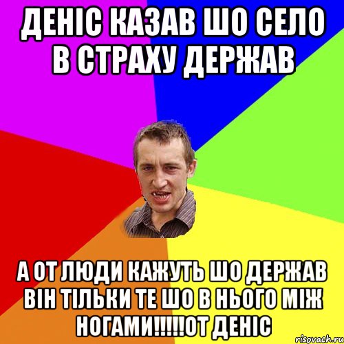 деніс казав шо село в страху держав а от люди кажуть шо держав він тільки те шо в нього між ногами!!!!!от деніс, Мем Чоткий паца