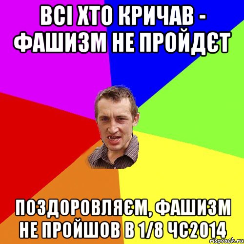 всі хто кричав - фашизм не пройдєт поздоровляєм, фашизм не пройшов в 1/8 ЧС2014, Мем Чоткий паца