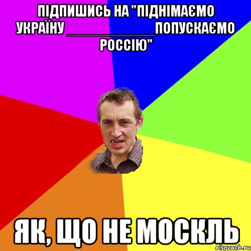 Підпишись на "Піднімаємо Україну ___________Попускаємо Россію" Як, що НЕ МОСКЛЬ, Мем Чоткий паца