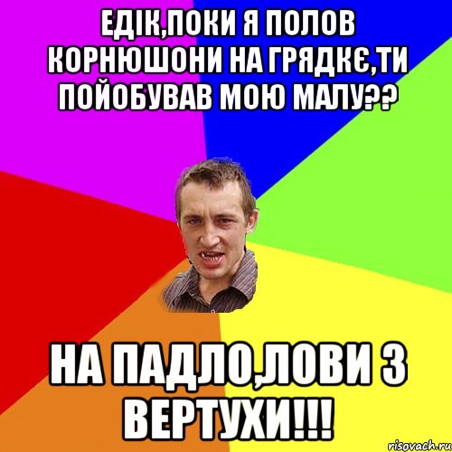 Едік,поки я полов корнюшони на грядкє,ти пойобував мою малу?? На падло,лови з вертухи!!!, Мем Чоткий паца