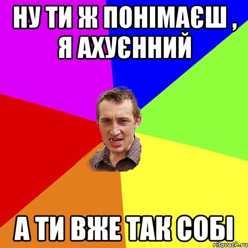 ну ти ж понімаєш , я ахуєнний а ти вже так собі, Мем Чоткий паца