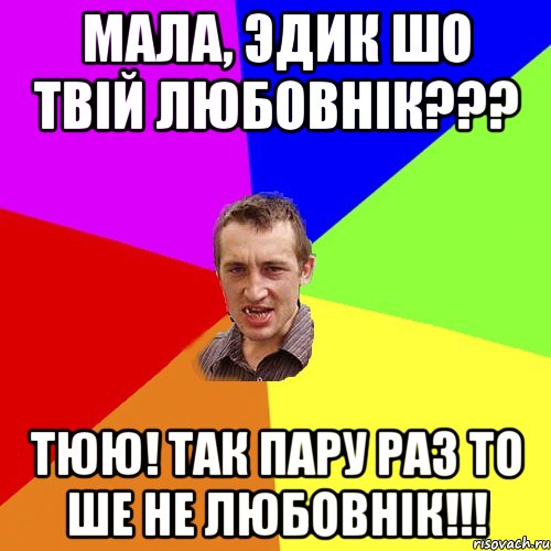 мала, Эдик шо твій любовнік??? тюю! так пару раз то ше не любовнік!!!, Мем Чоткий паца