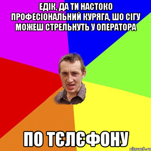 Едік, да ти настоко професіональний куряга, шо сігу можеш стрельнуть у оператора по тєлєфону, Мем Чоткий паца