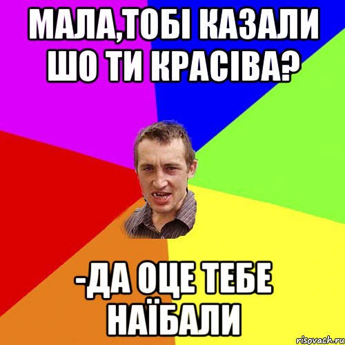 мала,тобі казали шо ти красіва? -да оце тебе наїбали, Мем Чоткий паца