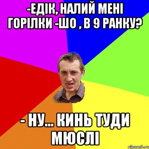 -едік, налий мені горілки -шо , в 9 ранку? - ну... кинь туди мюслі, Мем Чоткий паца