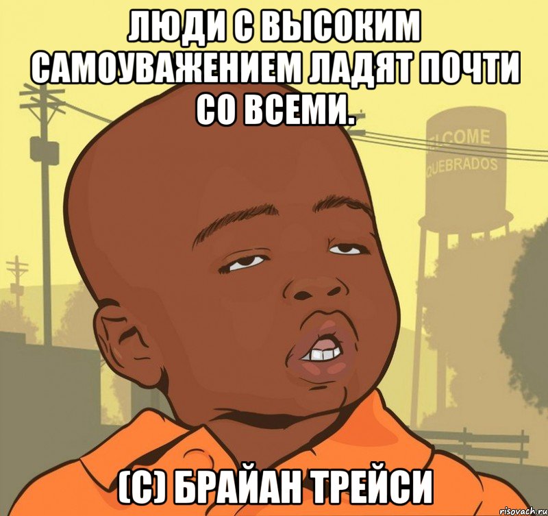 Люди с высоким самоуважением ладят почти со всеми. (с) Брайан Трейси, Мем Пацан наркоман