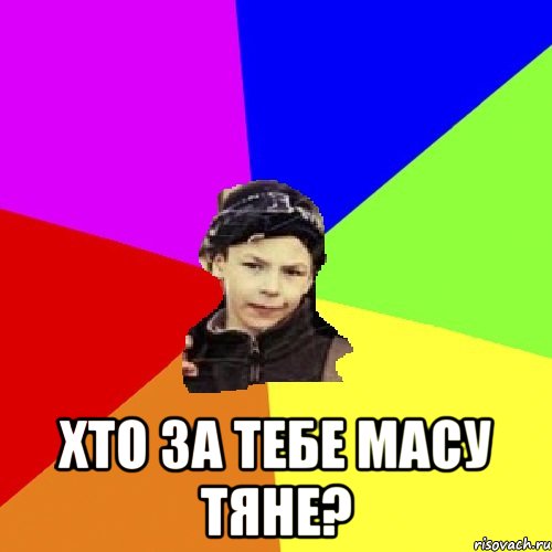  хто за тебе масу тяне?