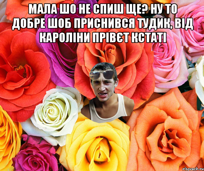 Мала шо не спиш ще? ну то добре шоб приснився тудик, від кароліни прівєт кстаті , Мем  пацанчо