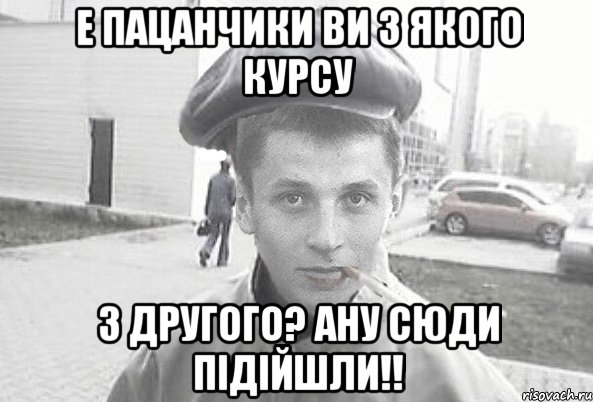 е пацанчики ви з якого курсу з другого? ану сюди підійшли!!