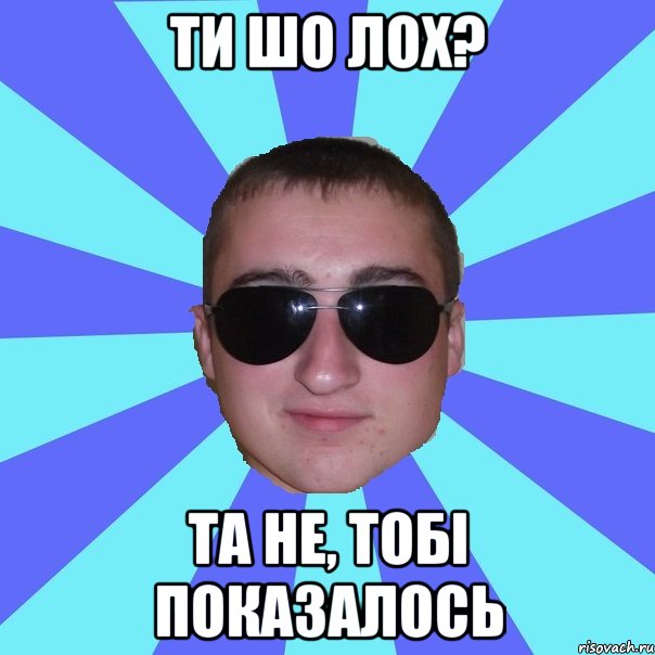 ти шо лох? та не, тобі показалось